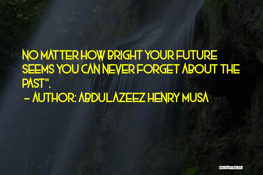 Abdulazeez Henry Musa Quotes: No Matter How Bright Your Future Seems You Can Never Forget About The Past.