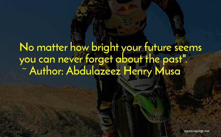 Abdulazeez Henry Musa Quotes: No Matter How Bright Your Future Seems You Can Never Forget About The Past.