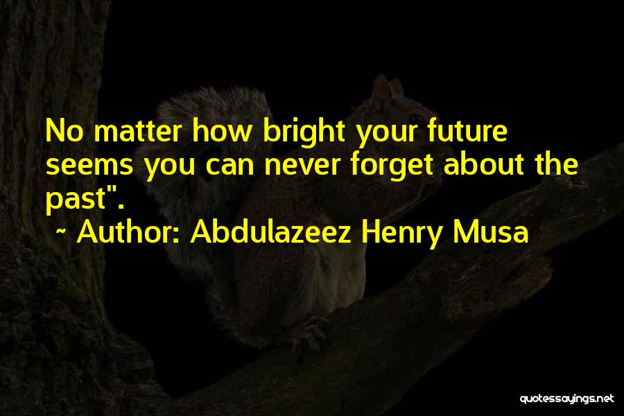 Abdulazeez Henry Musa Quotes: No Matter How Bright Your Future Seems You Can Never Forget About The Past.