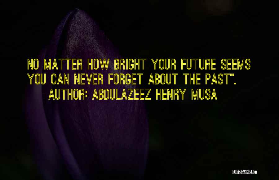 Abdulazeez Henry Musa Quotes: No Matter How Bright Your Future Seems You Can Never Forget About The Past.