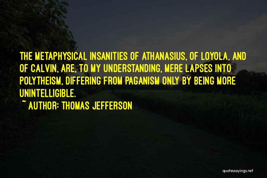 Thomas Jefferson Quotes: The Metaphysical Insanities Of Athanasius, Of Loyola, And Of Calvin, Are, To My Understanding, Mere Lapses Into Polytheism, Differing From