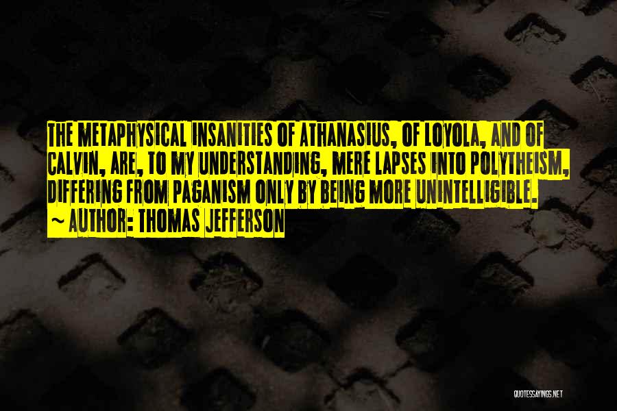 Thomas Jefferson Quotes: The Metaphysical Insanities Of Athanasius, Of Loyola, And Of Calvin, Are, To My Understanding, Mere Lapses Into Polytheism, Differing From
