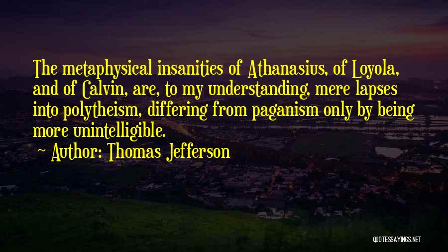 Thomas Jefferson Quotes: The Metaphysical Insanities Of Athanasius, Of Loyola, And Of Calvin, Are, To My Understanding, Mere Lapses Into Polytheism, Differing From