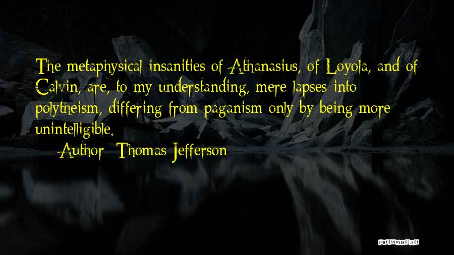 Thomas Jefferson Quotes: The Metaphysical Insanities Of Athanasius, Of Loyola, And Of Calvin, Are, To My Understanding, Mere Lapses Into Polytheism, Differing From