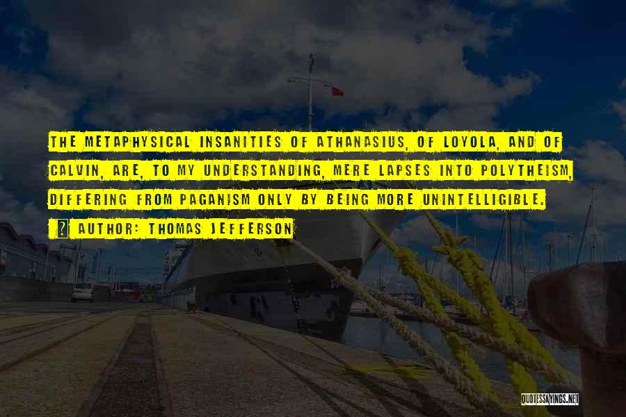 Thomas Jefferson Quotes: The Metaphysical Insanities Of Athanasius, Of Loyola, And Of Calvin, Are, To My Understanding, Mere Lapses Into Polytheism, Differing From