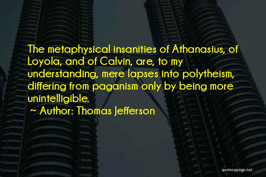 Thomas Jefferson Quotes: The Metaphysical Insanities Of Athanasius, Of Loyola, And Of Calvin, Are, To My Understanding, Mere Lapses Into Polytheism, Differing From