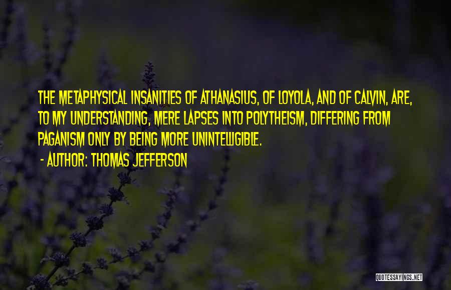 Thomas Jefferson Quotes: The Metaphysical Insanities Of Athanasius, Of Loyola, And Of Calvin, Are, To My Understanding, Mere Lapses Into Polytheism, Differing From