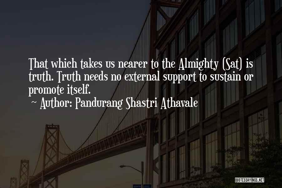 Pandurang Shastri Athavale Quotes: That Which Takes Us Nearer To The Almighty (sat) Is Truth. Truth Needs No External Support To Sustain Or Promote