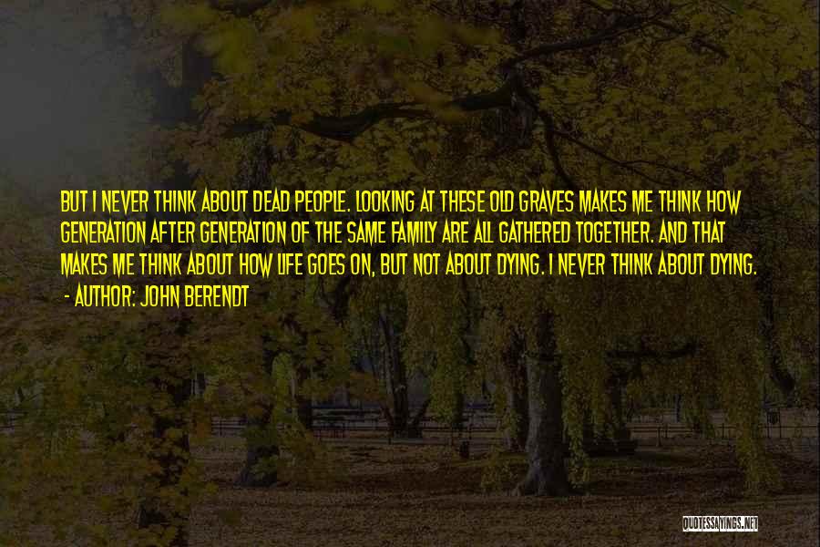 John Berendt Quotes: But I Never Think About Dead People. Looking At These Old Graves Makes Me Think How Generation After Generation Of