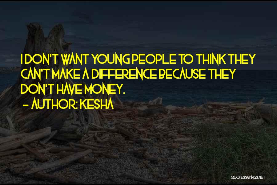 Kesha Quotes: I Don't Want Young People To Think They Can't Make A Difference Because They Don't Have Money.