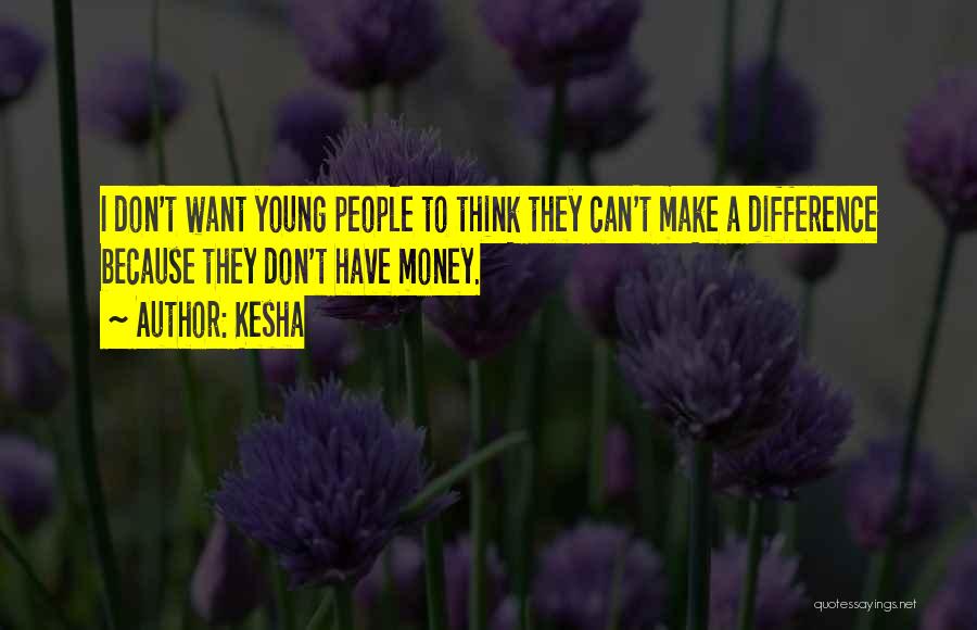 Kesha Quotes: I Don't Want Young People To Think They Can't Make A Difference Because They Don't Have Money.