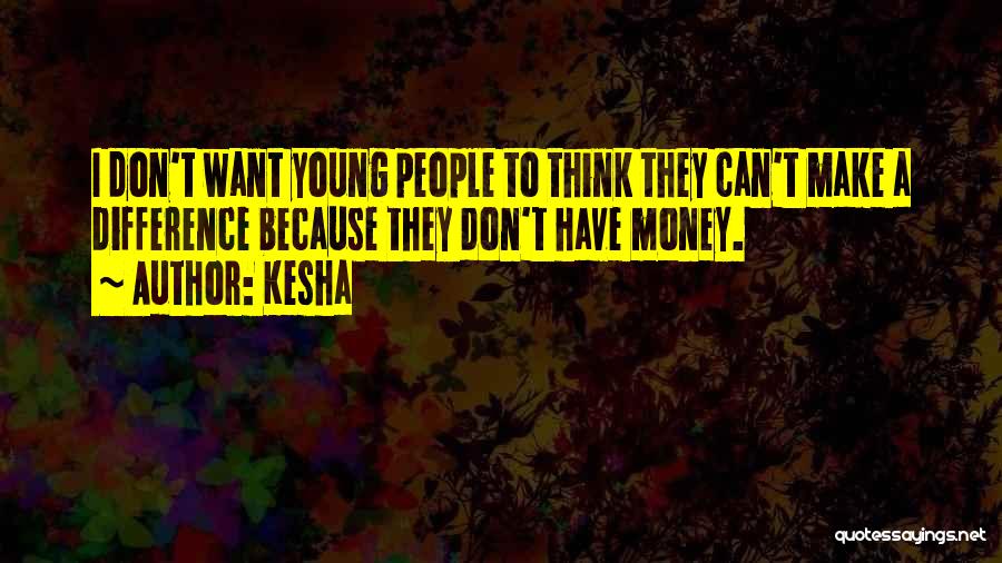 Kesha Quotes: I Don't Want Young People To Think They Can't Make A Difference Because They Don't Have Money.
