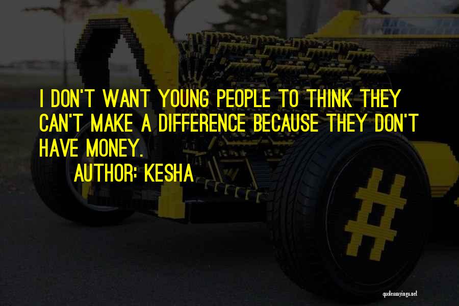 Kesha Quotes: I Don't Want Young People To Think They Can't Make A Difference Because They Don't Have Money.