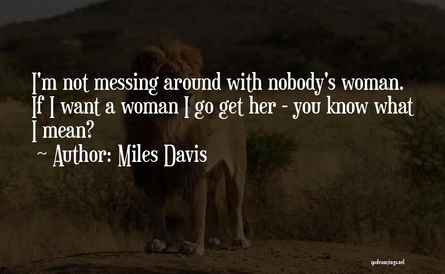 Miles Davis Quotes: I'm Not Messing Around With Nobody's Woman. If I Want A Woman I Go Get Her - You Know What