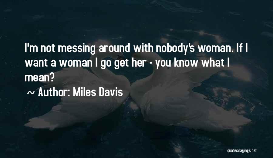 Miles Davis Quotes: I'm Not Messing Around With Nobody's Woman. If I Want A Woman I Go Get Her - You Know What