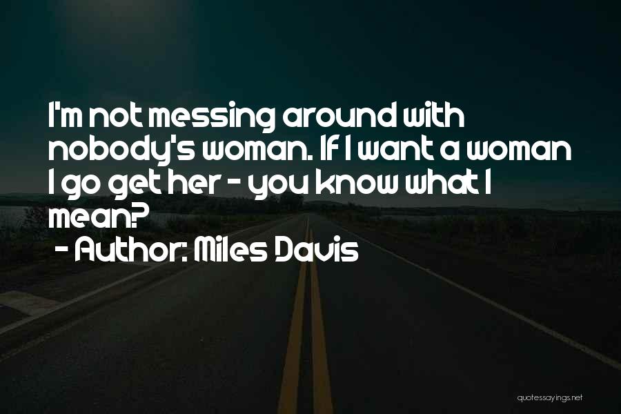 Miles Davis Quotes: I'm Not Messing Around With Nobody's Woman. If I Want A Woman I Go Get Her - You Know What