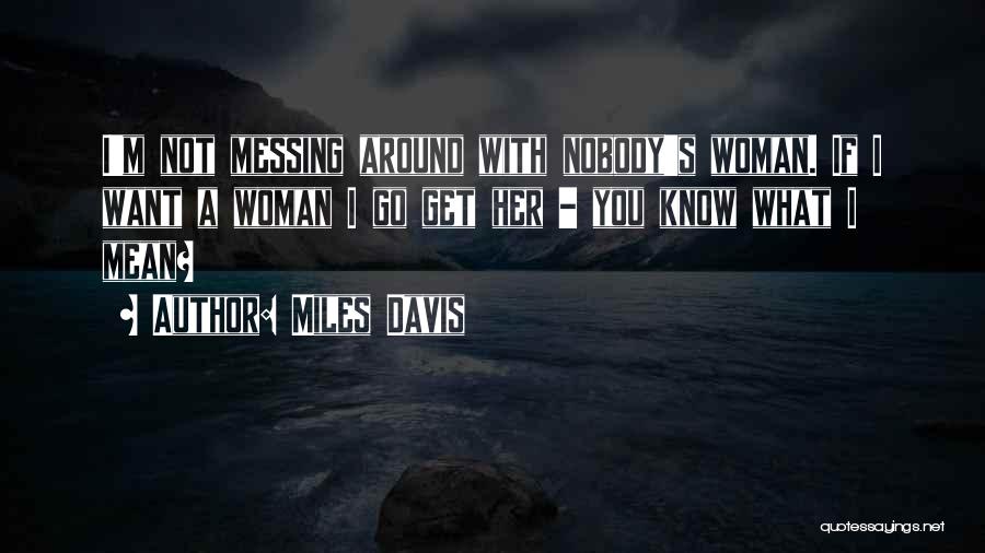 Miles Davis Quotes: I'm Not Messing Around With Nobody's Woman. If I Want A Woman I Go Get Her - You Know What