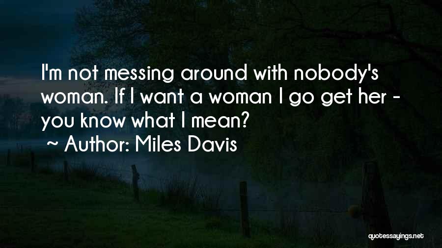 Miles Davis Quotes: I'm Not Messing Around With Nobody's Woman. If I Want A Woman I Go Get Her - You Know What