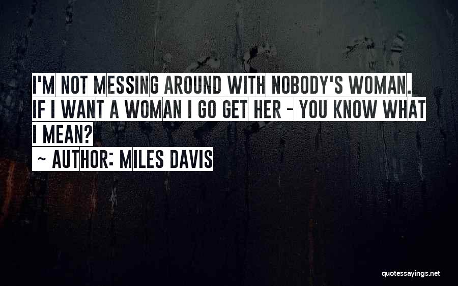 Miles Davis Quotes: I'm Not Messing Around With Nobody's Woman. If I Want A Woman I Go Get Her - You Know What