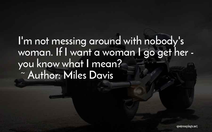 Miles Davis Quotes: I'm Not Messing Around With Nobody's Woman. If I Want A Woman I Go Get Her - You Know What