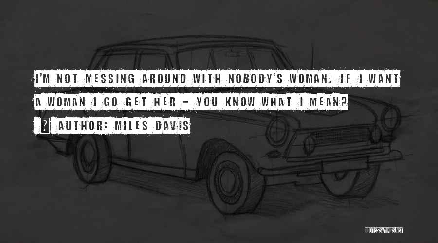 Miles Davis Quotes: I'm Not Messing Around With Nobody's Woman. If I Want A Woman I Go Get Her - You Know What