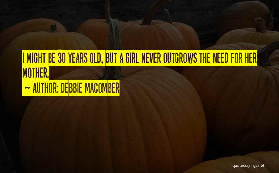 Debbie Macomber Quotes: I Might Be 30 Years Old, But A Girl Never Outgrows The Need For Her Mother.