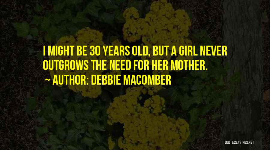 Debbie Macomber Quotes: I Might Be 30 Years Old, But A Girl Never Outgrows The Need For Her Mother.