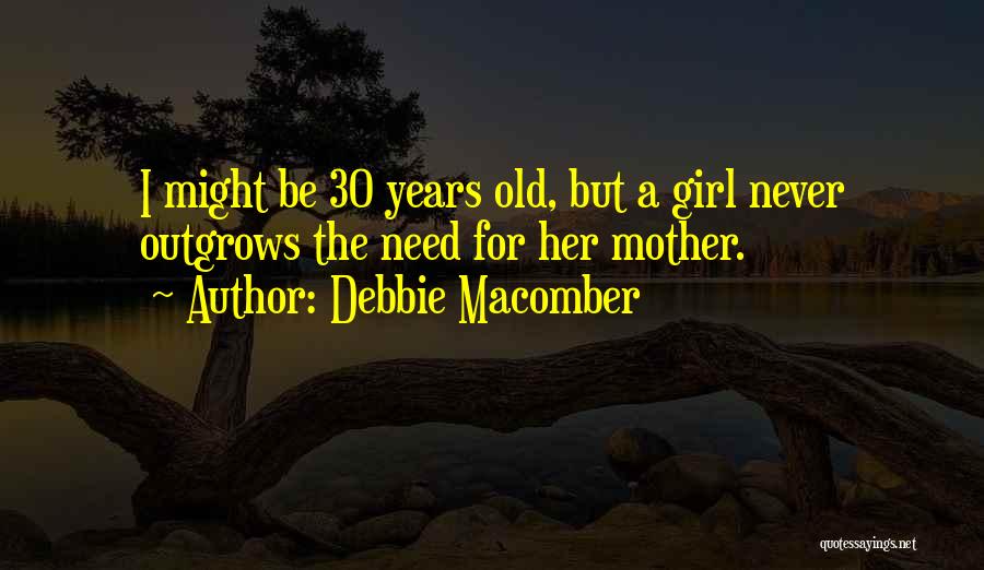 Debbie Macomber Quotes: I Might Be 30 Years Old, But A Girl Never Outgrows The Need For Her Mother.