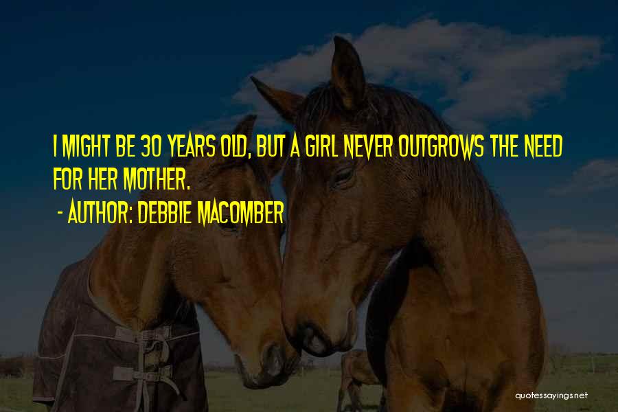 Debbie Macomber Quotes: I Might Be 30 Years Old, But A Girl Never Outgrows The Need For Her Mother.