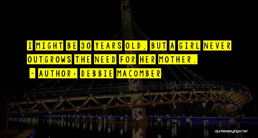 Debbie Macomber Quotes: I Might Be 30 Years Old, But A Girl Never Outgrows The Need For Her Mother.