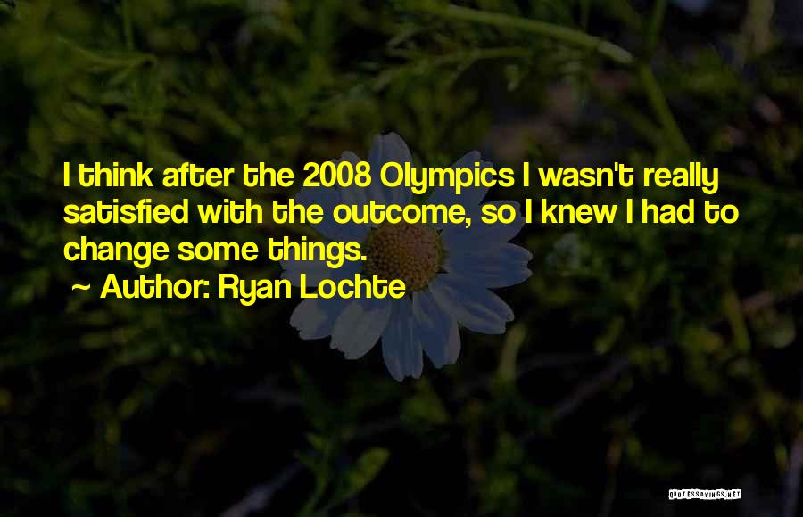 Ryan Lochte Quotes: I Think After The 2008 Olympics I Wasn't Really Satisfied With The Outcome, So I Knew I Had To Change