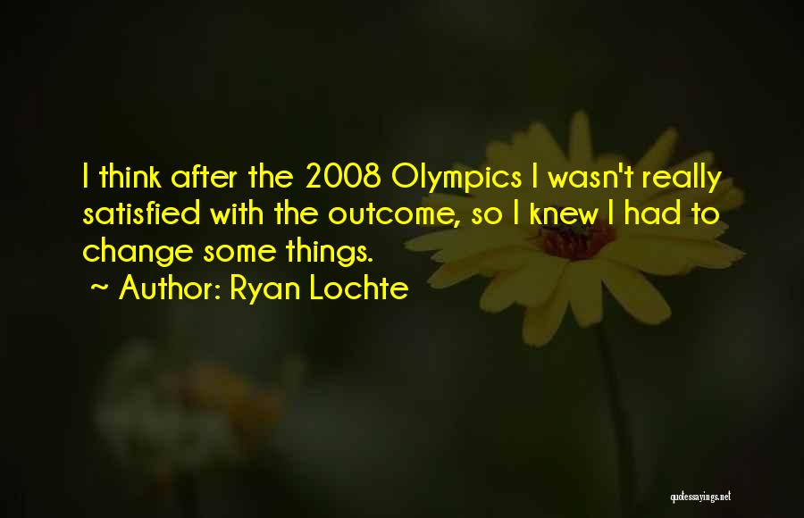 Ryan Lochte Quotes: I Think After The 2008 Olympics I Wasn't Really Satisfied With The Outcome, So I Knew I Had To Change