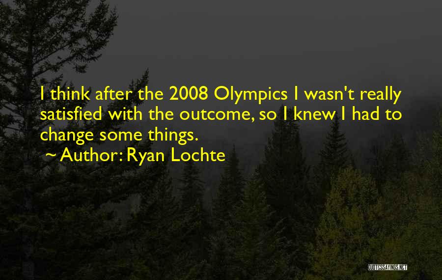 Ryan Lochte Quotes: I Think After The 2008 Olympics I Wasn't Really Satisfied With The Outcome, So I Knew I Had To Change