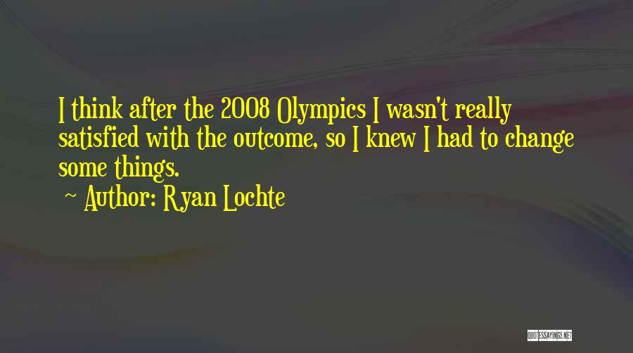 Ryan Lochte Quotes: I Think After The 2008 Olympics I Wasn't Really Satisfied With The Outcome, So I Knew I Had To Change