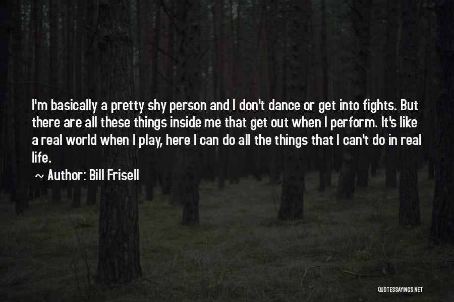 Bill Frisell Quotes: I'm Basically A Pretty Shy Person And I Don't Dance Or Get Into Fights. But There Are All These Things