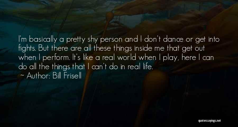 Bill Frisell Quotes: I'm Basically A Pretty Shy Person And I Don't Dance Or Get Into Fights. But There Are All These Things