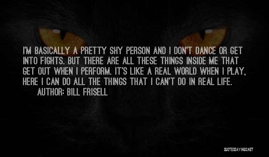 Bill Frisell Quotes: I'm Basically A Pretty Shy Person And I Don't Dance Or Get Into Fights. But There Are All These Things