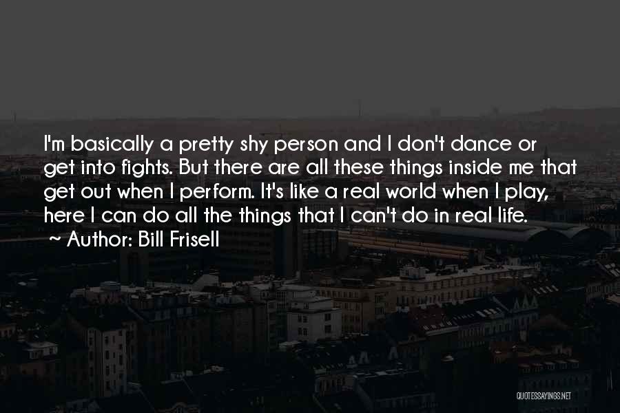 Bill Frisell Quotes: I'm Basically A Pretty Shy Person And I Don't Dance Or Get Into Fights. But There Are All These Things