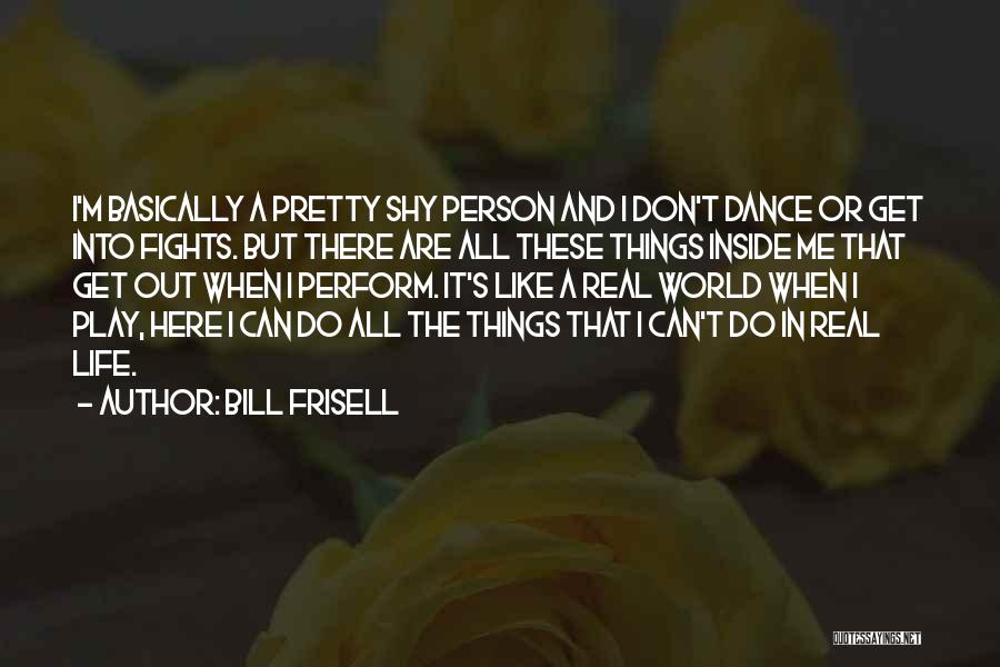 Bill Frisell Quotes: I'm Basically A Pretty Shy Person And I Don't Dance Or Get Into Fights. But There Are All These Things