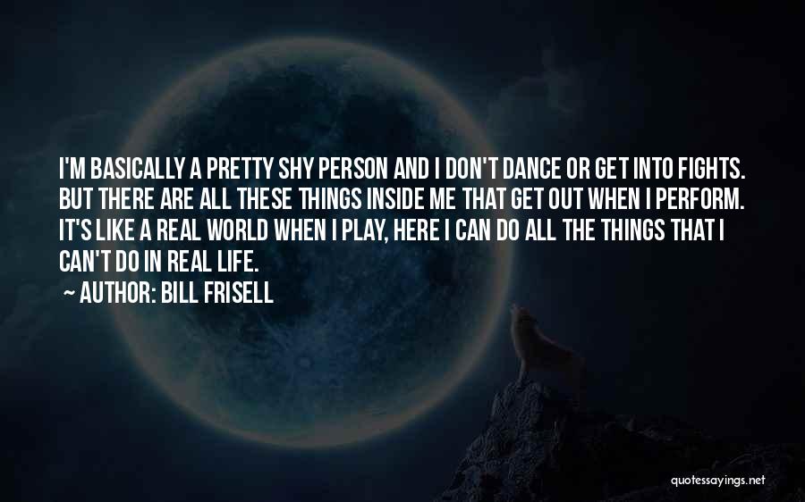 Bill Frisell Quotes: I'm Basically A Pretty Shy Person And I Don't Dance Or Get Into Fights. But There Are All These Things