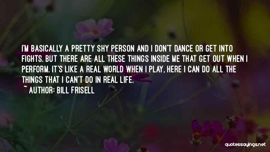 Bill Frisell Quotes: I'm Basically A Pretty Shy Person And I Don't Dance Or Get Into Fights. But There Are All These Things