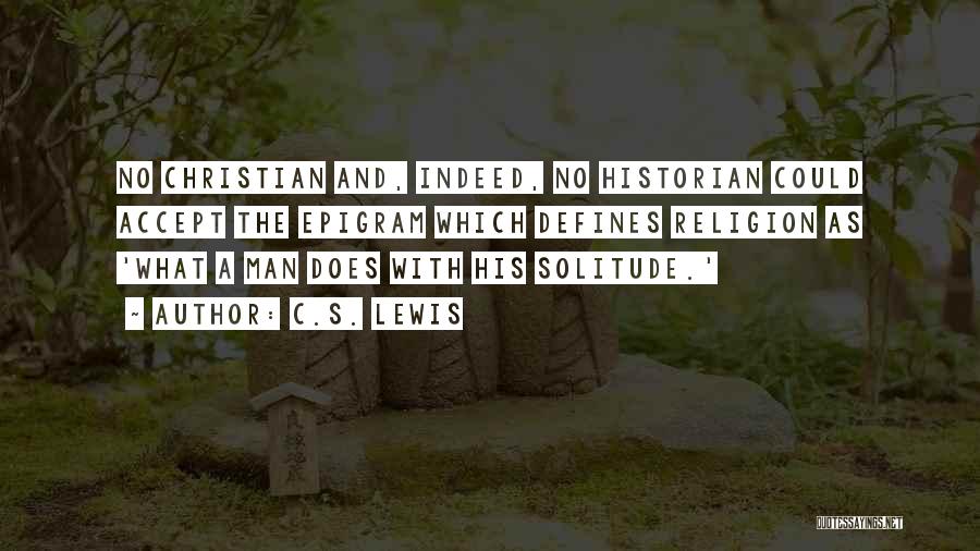 C.S. Lewis Quotes: No Christian And, Indeed, No Historian Could Accept The Epigram Which Defines Religion As 'what A Man Does With His