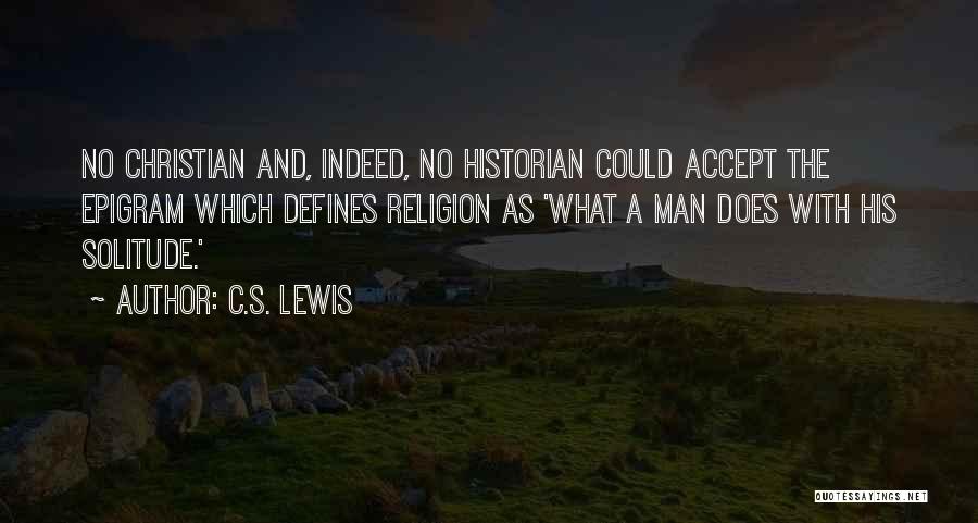 C.S. Lewis Quotes: No Christian And, Indeed, No Historian Could Accept The Epigram Which Defines Religion As 'what A Man Does With His