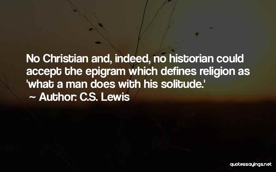 C.S. Lewis Quotes: No Christian And, Indeed, No Historian Could Accept The Epigram Which Defines Religion As 'what A Man Does With His
