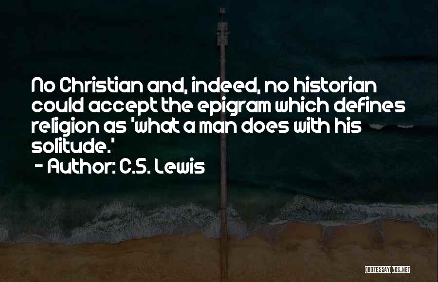 C.S. Lewis Quotes: No Christian And, Indeed, No Historian Could Accept The Epigram Which Defines Religion As 'what A Man Does With His