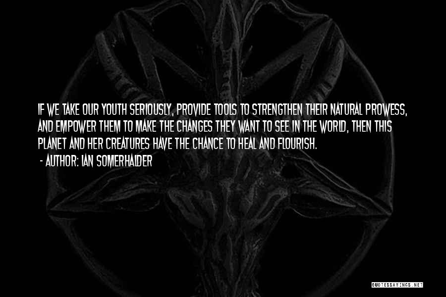 Ian Somerhalder Quotes: If We Take Our Youth Seriously, Provide Tools To Strengthen Their Natural Prowess, And Empower Them To Make The Changes