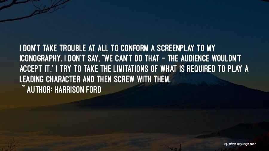 Harrison Ford Quotes: I Don't Take Trouble At All To Conform A Screenplay To My Iconography. I Don't Say, We Can't Do That