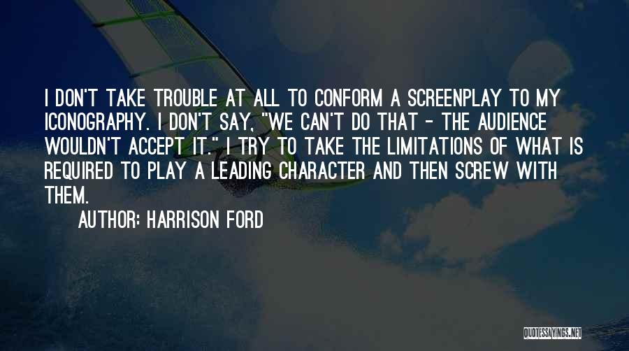 Harrison Ford Quotes: I Don't Take Trouble At All To Conform A Screenplay To My Iconography. I Don't Say, We Can't Do That