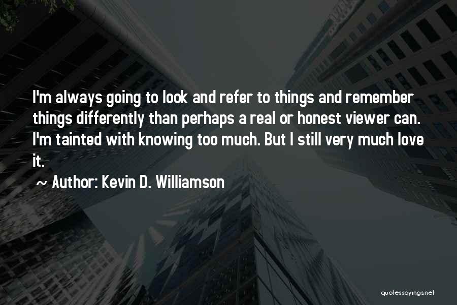 Kevin D. Williamson Quotes: I'm Always Going To Look And Refer To Things And Remember Things Differently Than Perhaps A Real Or Honest Viewer