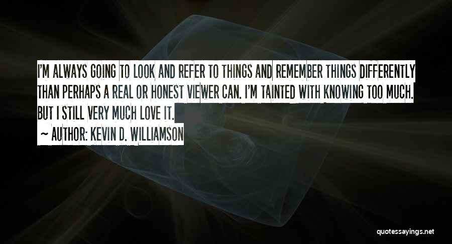 Kevin D. Williamson Quotes: I'm Always Going To Look And Refer To Things And Remember Things Differently Than Perhaps A Real Or Honest Viewer